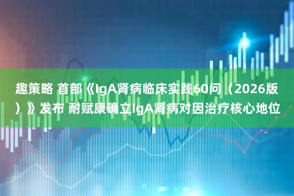 趣策略 首部《IgA肾病临床实践60问（2026版）》发布 耐赋康确立IgA肾病对因治疗核心地位