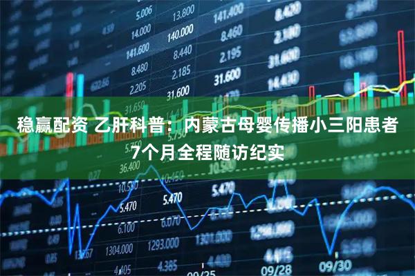 稳赢配资 乙肝科普：内蒙古母婴传播小三阳患者7个月全程随访纪实