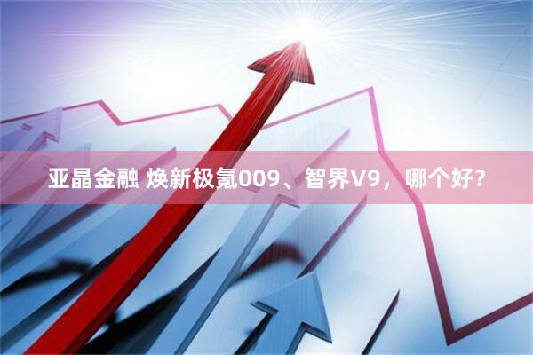 亚晶金融 焕新极氪009、智界V9，哪个好？