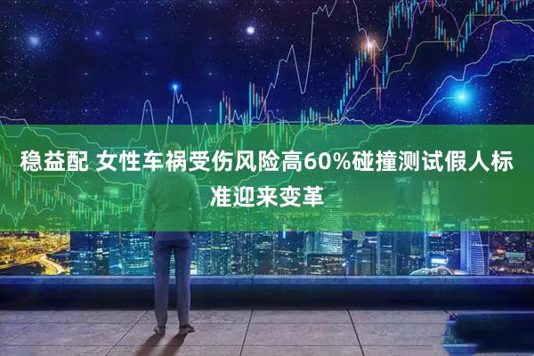 稳益配 女性车祸受伤风险高60%碰撞测试假人标准迎来变革