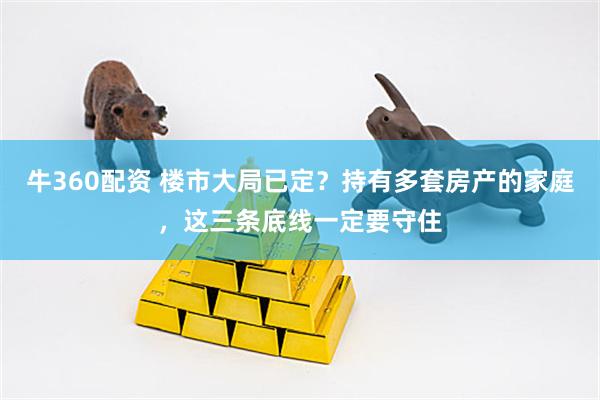 牛360配资 楼市大局已定？持有多套房产的家庭，这三条底线一定要守住
