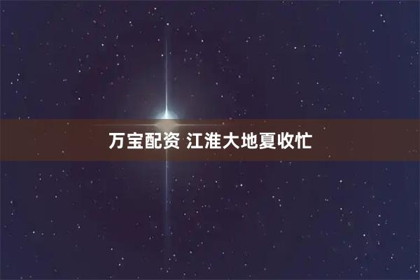 万宝配资 江淮大地夏收忙