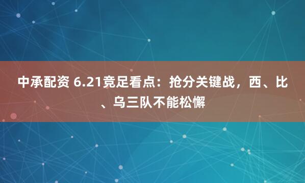 中承配资 6.21竞足看点：抢分关键战，西、比、乌三队不能松懈