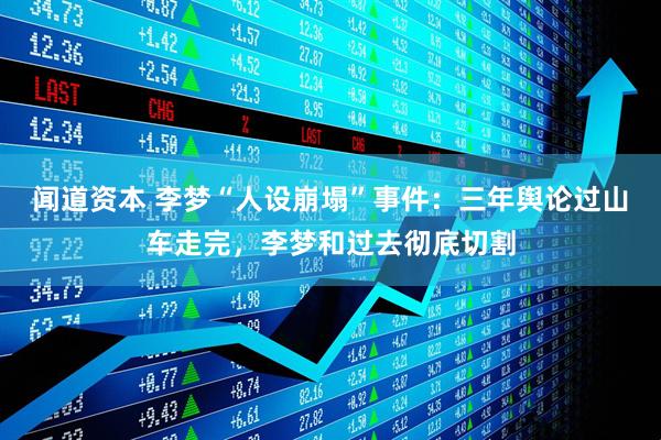 闻道资本 李梦“人设崩塌”事件：三年舆论过山车走完，李梦和过去彻底切割