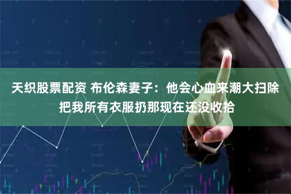 天织股票配资 布伦森妻子：他会心血来潮大扫除 把我所有衣服扔那现在还没收拾