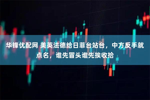 华锋优配网 美英法德给日菲台站台，中方反手就点名，谁先冒头谁先挨收拾