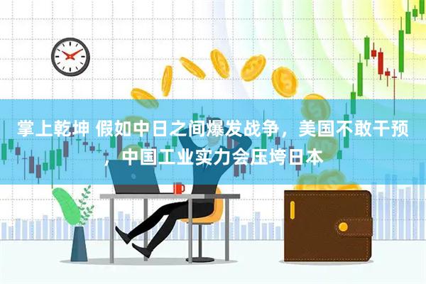 掌上乾坤 假如中日之间爆发战争，美国不敢干预，中国工业实力会压垮日本