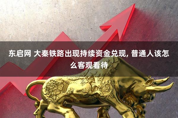 东启网 大秦铁路出现持续资金兑现, 普通人该怎么客观看待