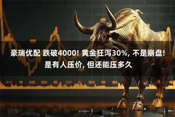豪瑞优配 跌破4000! 黄金狂泻30%, 不是崩盘! 是有人压价, 但还能压多久