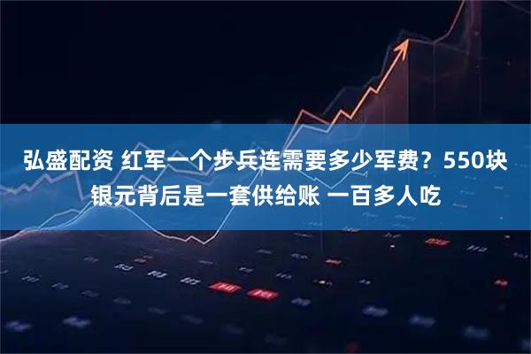 弘盛配资 红军一个步兵连需要多少军费？550块银元背后是一套供给账 一百多人吃