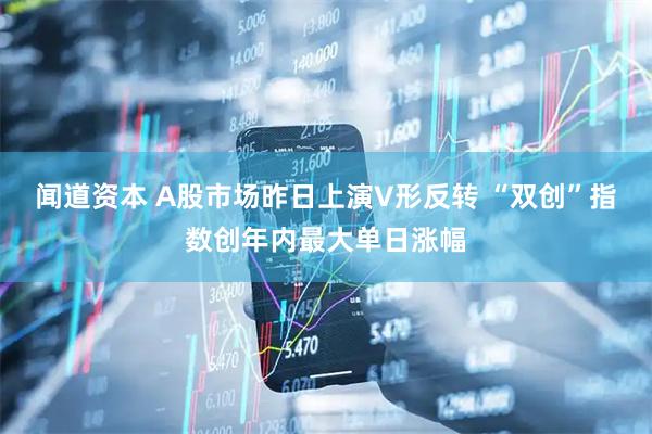 闻道资本 A股市场昨日上演V形反转 “双创”指数创年内最大单日涨幅