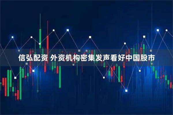 信弘配资 外资机构密集发声看好中国股市
