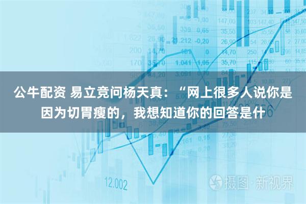 公牛配资 易立竞问杨天真：“网上很多人说你是因为切胃瘦的，我想知道你的回答是什
