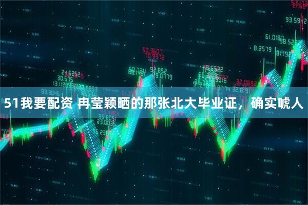 51我要配资 冉莹颖晒的那张北大毕业证，确实唬人