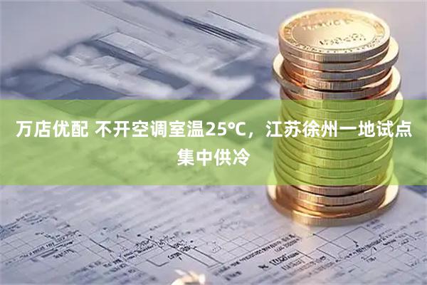万店优配 不开空调室温25℃，江苏徐州一地试点集中供冷