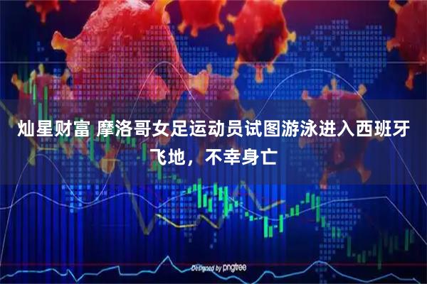 灿星财富 摩洛哥女足运动员试图游泳进入西班牙飞地，不幸身亡