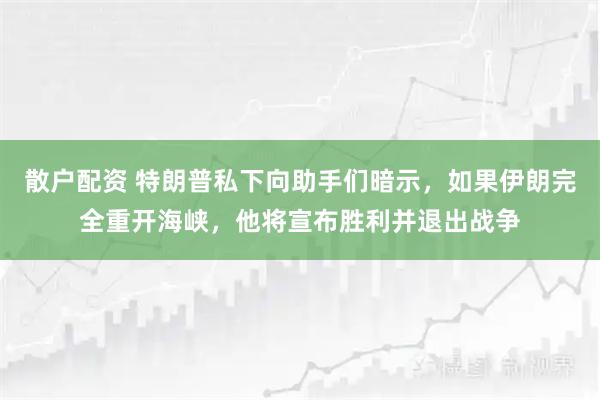 散户配资 特朗普私下向助手们暗示，如果伊朗完全重开海峡，他将宣布胜利并退出战争