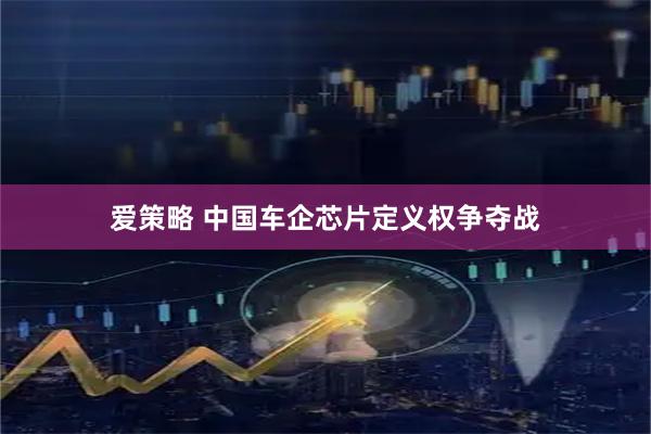 爱策略 中国车企芯片定义权争夺战